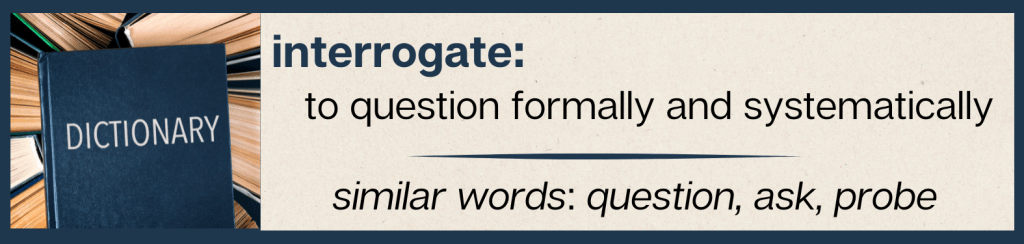 interrogate: to question formally and systematically<br><br>similar words: question, ask, probe